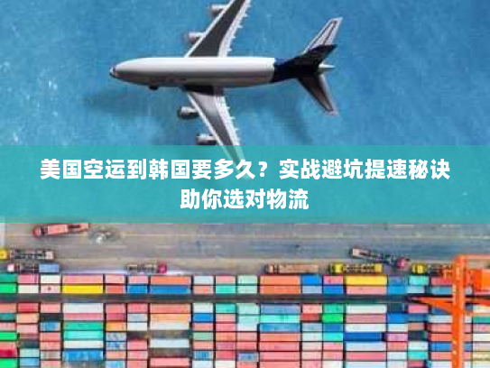 美国空运到韩国要多久?实战避坑提速秘诀助你选对物流 美国空运到韩国要多久?实战避坑提速秘诀助你选对物流
