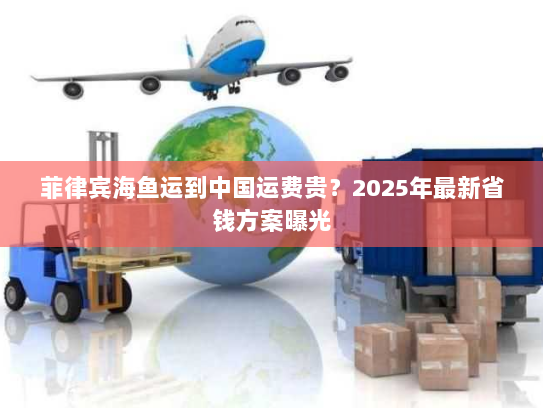 菲律宾海鱼运到中国运费贵?2025年最新省钱方案曝光 菲律宾海鱼运到中国运费贵?2025年最新省钱方案曝光