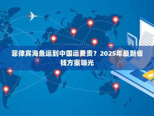 菲律宾海鱼运到中国运费贵?2025年最新省钱方案曝光 菲律宾海鱼运到中国运费贵?2025年最新省钱方案曝光