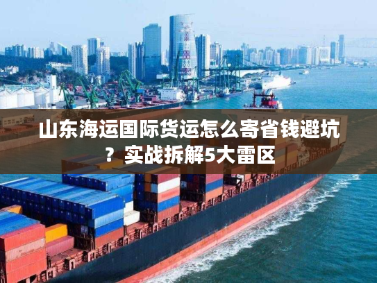 山东海运国际货运怎么寄省钱避坑？实战拆解5大雷区