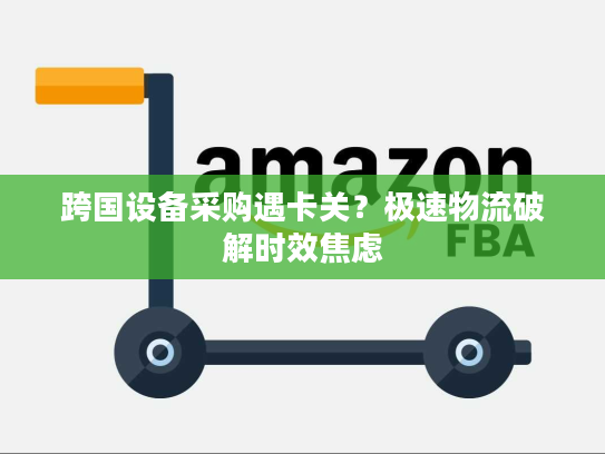 跨国设备采购遇卡关？极速物流破解时效焦虑