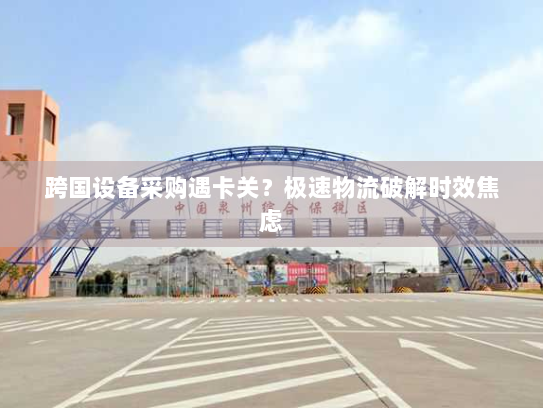 跨国设备采购遇卡关?极速物流破解时效焦虑 跨国设备采购遇卡关?极速物流破解时效焦虑