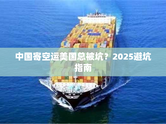 中国寄空运美国总被坑？2025避坑指南