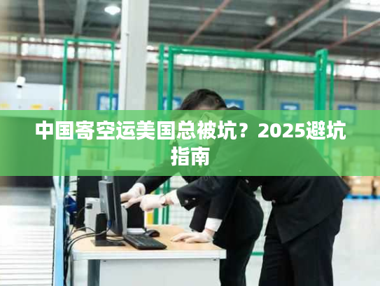 中国寄空运美国总被坑？2025避坑指南
