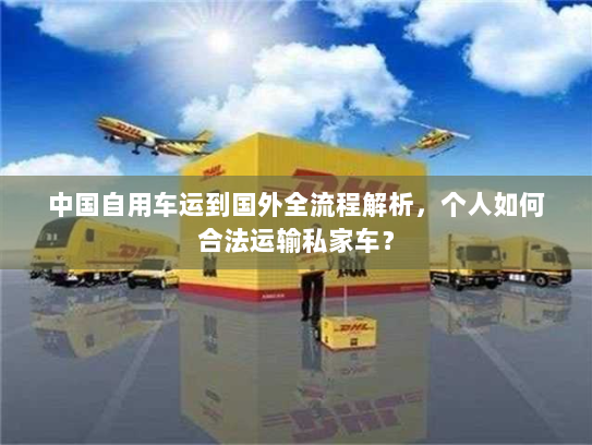 中国自用车运到国外全流程解析，个人如何合法运输私家车？