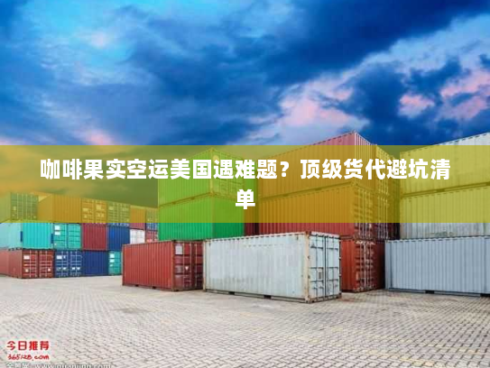 咖啡果实空运美国遇难题?顶级货代避坑清单 咖啡果实空运美国遇难题?顶级货代避坑清单