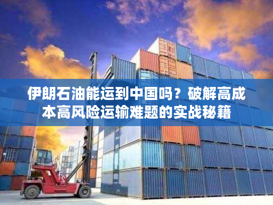伊朗石油能运到中国吗?破解高成本高风险运输难题的实战秘籍 伊朗石油能运到中国吗?破解高成本高风险运输难题的实战秘籍