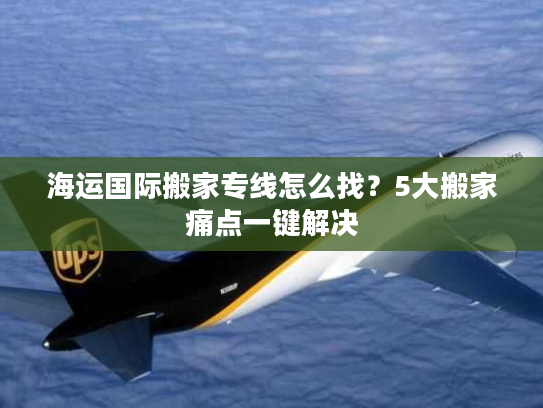 海运国际搬家专线怎么找？5大搬家痛点一键解决