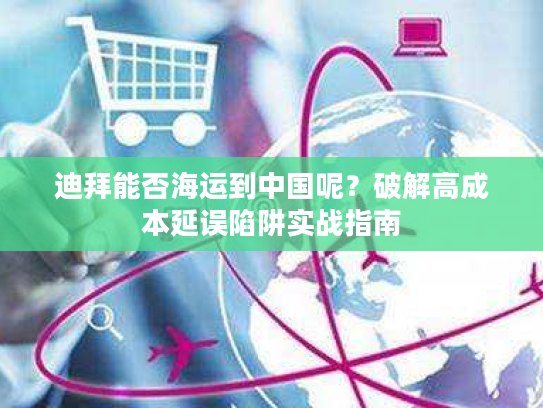 迪拜能否海运到中国呢？破解高成本延误陷阱实战指南