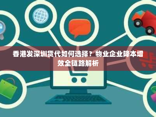 香港发深圳货代如何选择?物业企业降本增效全链路解析 香港发深圳货代如何选择?物业企业降本增效全链路解析