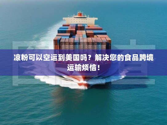 凉粉可以空运到美国吗?解决您的食品跨境运输烦恼! 凉粉可以空运到美国吗?解决您的食品跨境运输烦恼!