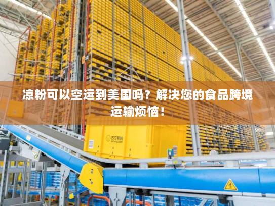凉粉可以空运到美国吗?解决您的食品跨境运输烦恼! 凉粉可以空运到美国吗?解决您的食品跨境运输烦恼!