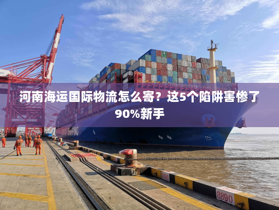 河南海运国际物流怎么寄?这5个陷阱害惨了90%新手 河南海运国际物流怎么寄?这5个陷阱害惨了90%新手