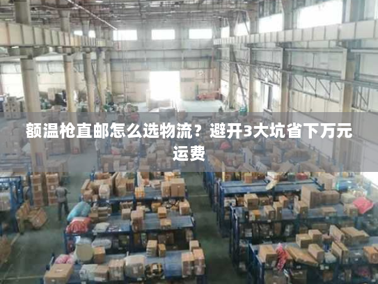 额温枪直邮怎么选物流?避开3大坑省下万元运费 额温枪直邮怎么选物流?避开3大坑省下万元运费