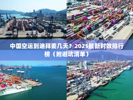 中国空运到迪拜要几天？2025最新时效排行榜（附避坑清单）