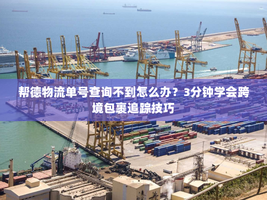 帮德物流单号查询不到怎么办?3分钟学会跨境包裹追踪技巧 帮德物流单号查询不到怎么办?3分钟学会跨境包裹追踪技巧