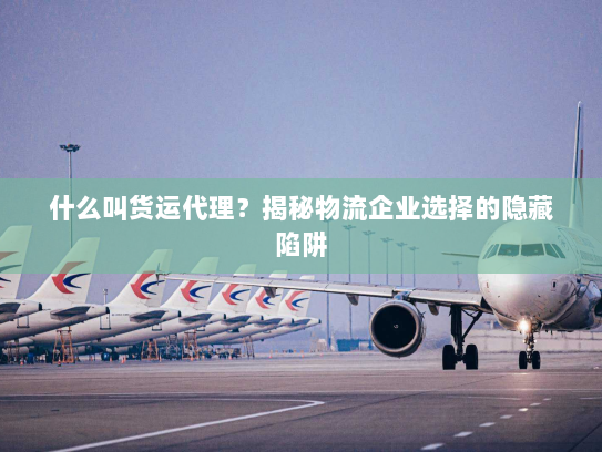 什么叫货运代理?揭秘物流企业选择的隐藏陷阱 什么叫货运代理?揭秘物流企业选择的隐藏陷阱