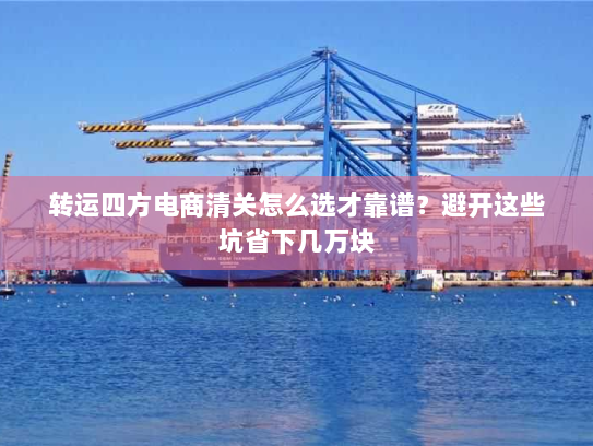 转运四方电商清关怎么选才靠谱?避开这些坑省下几万块 转运四方电商清关怎么选才靠谱?避开这些坑省下几万块