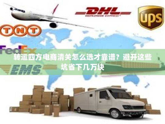 转运四方电商清关怎么选才靠谱?避开这些坑省下几万块 转运四方电商清关怎么选才靠谱?避开这些坑省下几万块