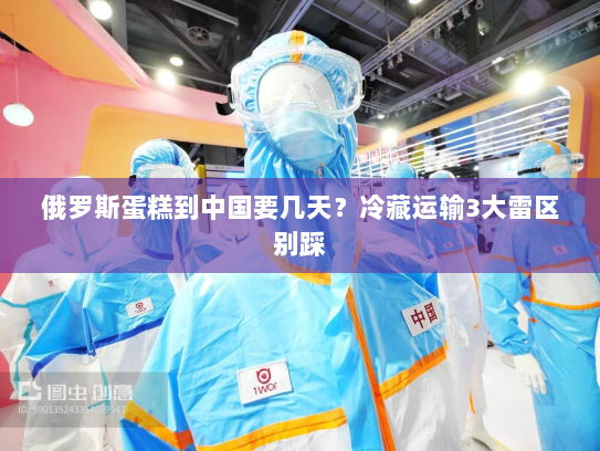 俄罗斯蛋糕到中国要几天?冷藏运输3大雷区别踩 俄罗斯蛋糕到中国要几天?冷藏运输3大雷区别踩