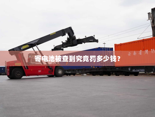 寄电池被查到究竟罚多少钱? 寄电池被查到究竟罚多少钱?