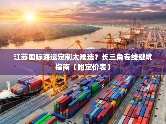 江苏国际海运定制太难选？长三角专线避坑指南（附定价表）