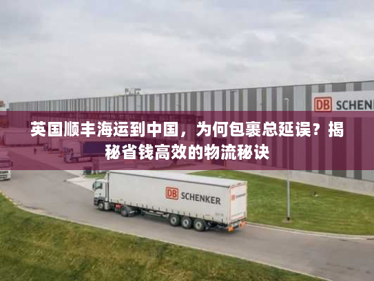 英国顺丰海运到中国，为何包裹总延误？揭秘省钱高效的物流秘诀