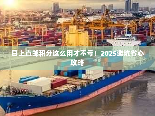 日上直邮积分这么用才不亏！2025避坑省心攻略