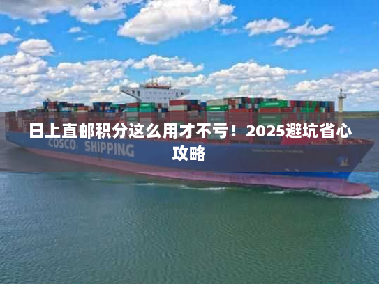 日上直邮积分这么用才不亏！2025避坑省心攻略