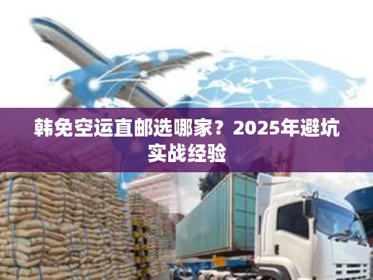 韩免空运直邮选哪家？2025年避坑实战经验