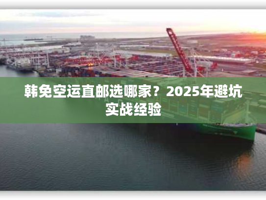 韩免空运直邮选哪家？2025年避坑实战经验