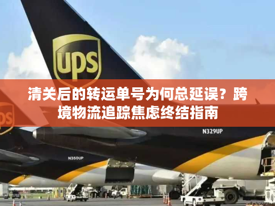 清关后的转运单号为何总延误？跨境物流追踪焦虑终结指南