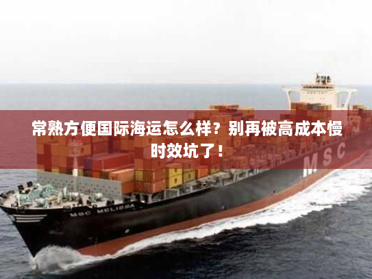 常熟方便国际海运怎么样？别再被高成本慢时效坑了！