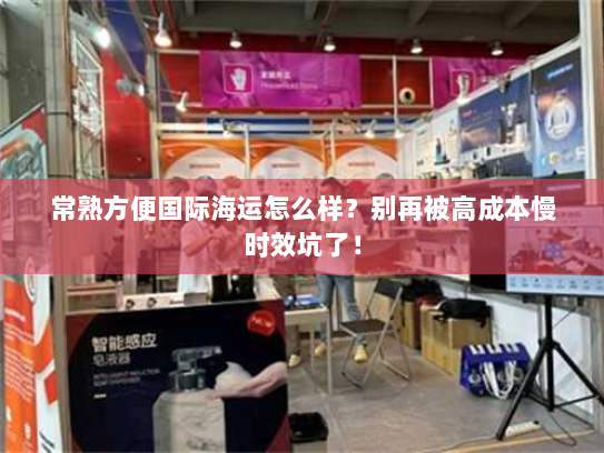 常熟方便国际海运怎么样？别再被高成本慢时效坑了！