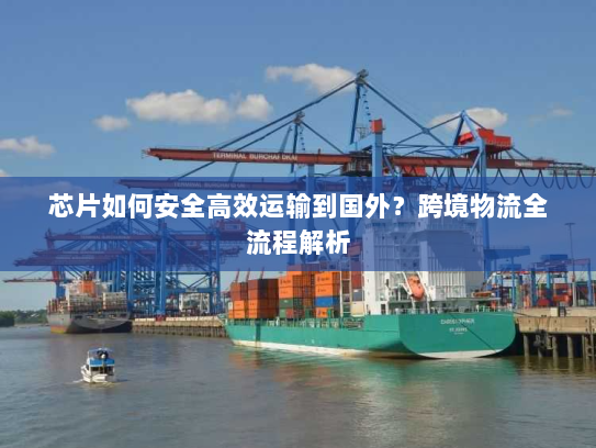 芯片如何安全高效运输到国外？跨境物流全流程解析
