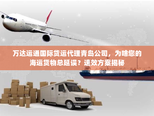 万达运通国际货运代理青岛公司,为啥您的海运货物总延误?速效方案揭秘 万达运通国际货运代理青岛公司,为啥您的海运货物总延误?速效方案揭秘