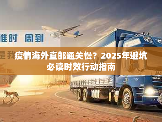 疫情海外直邮通关慢？2025年避坑必读时效行动指南