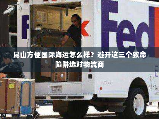 昆山方便国际海运怎么样？避开这三个致命陷阱选对物流商