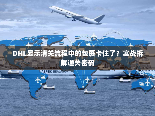 DHL显示清关流程中的包裹卡住了?实战拆解通关密码 DHL显示清关流程中的包裹卡住了?实战拆解通关密码