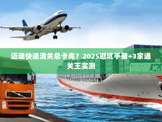 迈速快递清关总卡壳？2025避坑手册+3家通关王实测