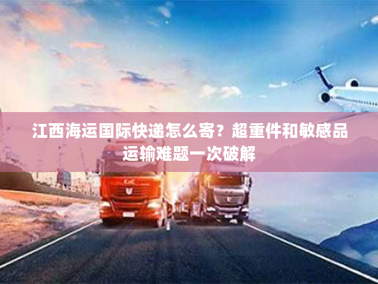 江西海运国际快递怎么寄？超重件和敏感品运输难题一次破解