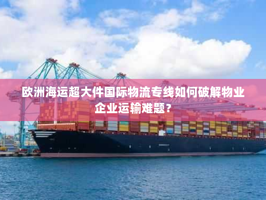 欧洲海运超大件国际物流专线如何破解物业企业运输难题? 欧洲海运超大件国际物流专线如何破解物业企业运输难题?