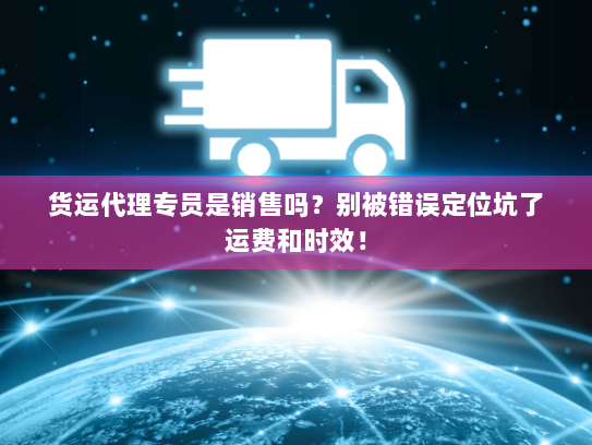 货运代理专员是销售吗？别被错误定位坑了运费和时效！