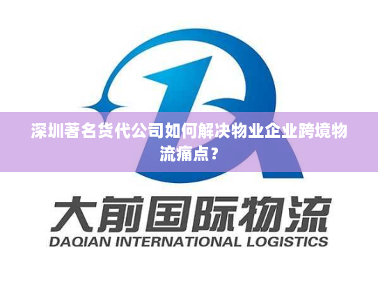深圳著名货代公司如何解决物业企业跨境物流痛点? 深圳著名货代公司如何解决物业企业跨境物流痛点?