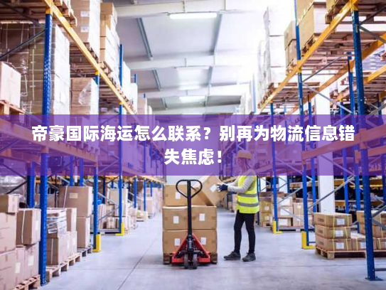 帝豪国际海运怎么联系?别再为物流信息错失焦虑! 帝豪国际海运怎么联系?别再为物流信息错失焦虑!