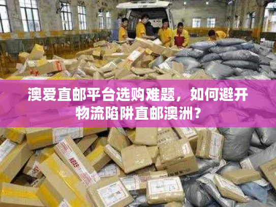 澳爱直邮平台选购难题，如何避开物流陷阱直邮澳洲？