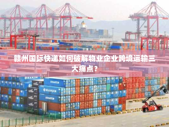 赣州国际快递如何破解物业企业跨境运输三大痛点? 赣州国际快递如何破解物业企业跨境运输三大痛点?