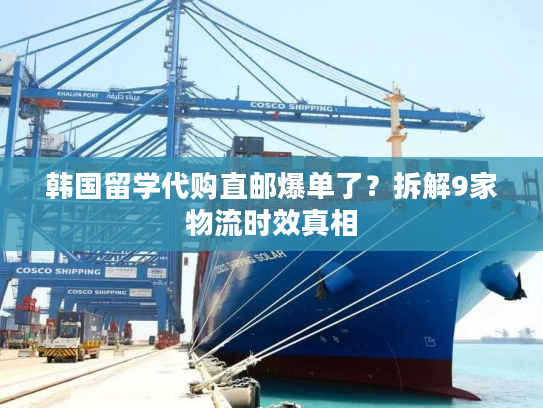韩国留学代购直邮爆单了？拆解9家物流时效真相