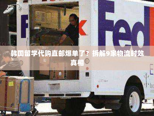 韩国留学代购直邮爆单了?拆解9家物流时效真相 韩国留学代购直邮爆单了?拆解9家物流时效真相