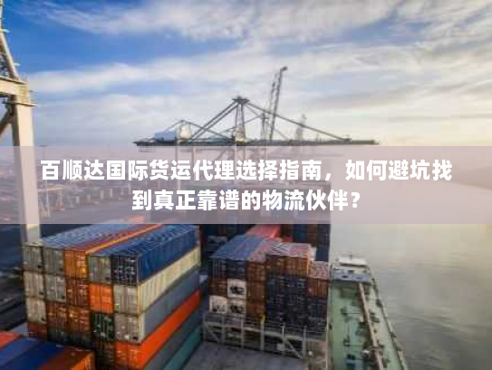 百顺达国际货运代理选择指南，如何避坑找到真正靠谱的物流伙伴？